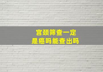 宫颈筛查一定是癌吗能查出吗