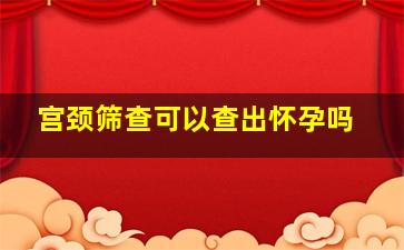 宫颈筛查可以查出怀孕吗