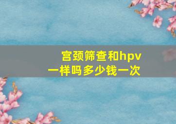 宫颈筛查和hpv一样吗多少钱一次