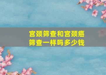 宫颈筛查和宫颈癌筛查一样吗多少钱