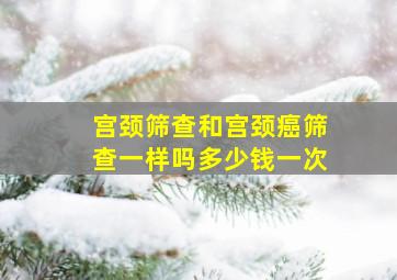 宫颈筛查和宫颈癌筛查一样吗多少钱一次