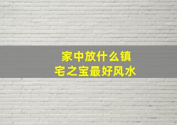 家中放什么镇宅之宝最好风水