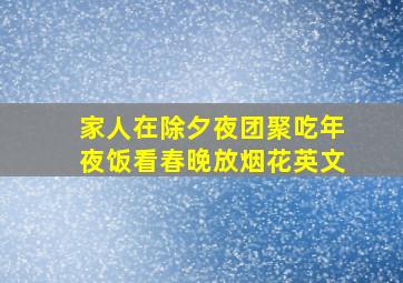 家人在除夕夜团聚吃年夜饭看春晚放烟花英文