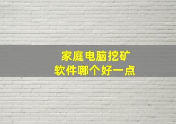 家庭电脑挖矿软件哪个好一点