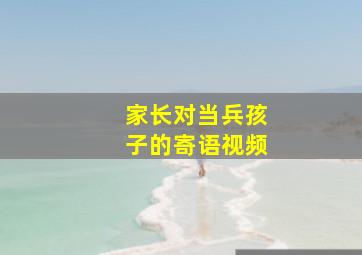 家长对当兵孩子的寄语视频