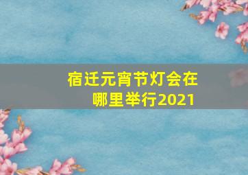 宿迁元宵节灯会在哪里举行2021