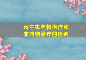 寄生虫药物治疗和非药物治疗的区别