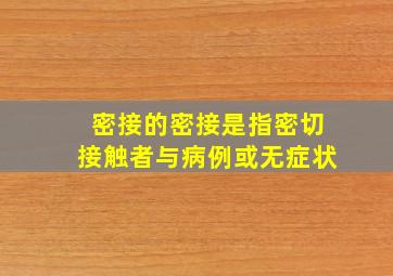 密接的密接是指密切接触者与病例或无症状