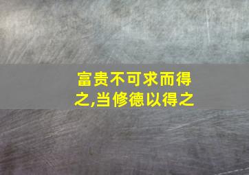 富贵不可求而得之,当修德以得之