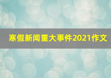 寒假新闻重大事件2021作文