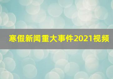 寒假新闻重大事件2021视频