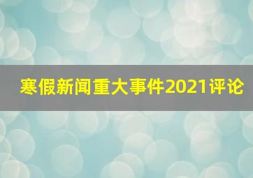 寒假新闻重大事件2021评论