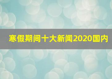 寒假期间十大新闻2020国内