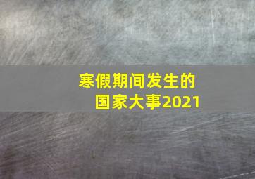 寒假期间发生的国家大事2021