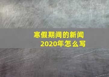 寒假期间的新闻2020年怎么写