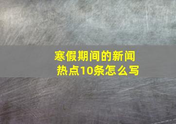 寒假期间的新闻热点10条怎么写