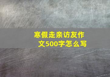 寒假走亲访友作文500字怎么写