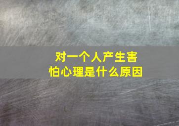 对一个人产生害怕心理是什么原因