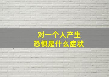 对一个人产生恐惧是什么症状