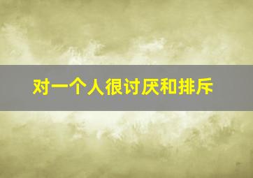 对一个人很讨厌和排斥