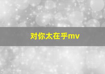 对你太在乎mv