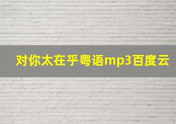 对你太在乎粤语mp3百度云