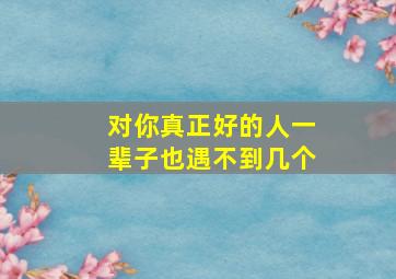 对你真正好的人一辈子也遇不到几个