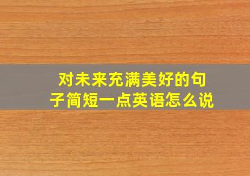 对未来充满美好的句子简短一点英语怎么说