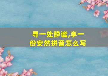 寻一处静谧,享一份安然拼音怎么写