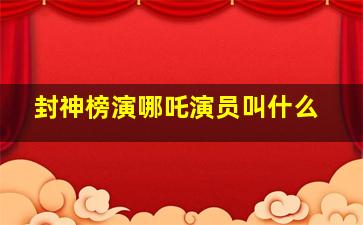 封神榜演哪吒演员叫什么