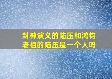 封神演义的陆压和鸿钧老祖的陆压是一个人吗