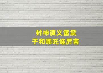 封神演义雷震子和哪吒谁厉害