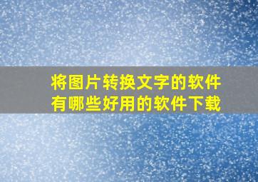 将图片转换文字的软件有哪些好用的软件下载