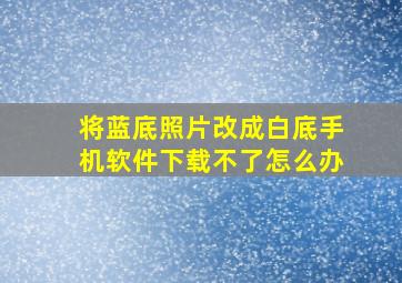 将蓝底照片改成白底手机软件下载不了怎么办