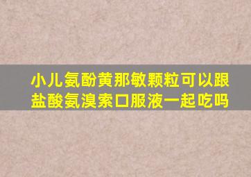 小儿氨酚黄那敏颗粒可以跟盐酸氨溴索口服液一起吃吗