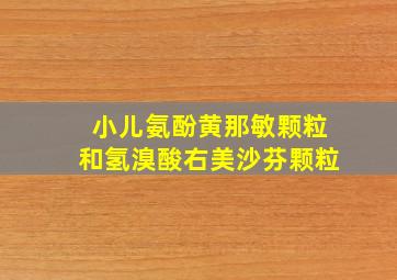 小儿氨酚黄那敏颗粒和氢溴酸右美沙芬颗粒