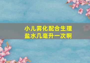 小儿雾化配合生理盐水几毫升一次啊