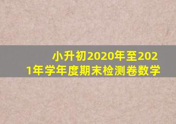 小升初2020年至2021年学年度期末检测卷数学