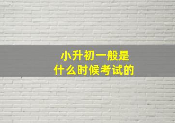 小升初一般是什么时候考试的