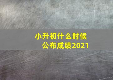 小升初什么时候公布成绩2021