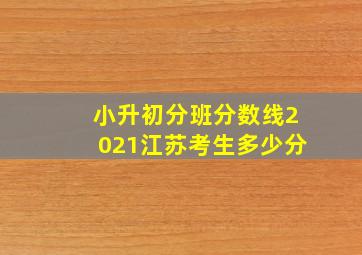 小升初分班分数线2021江苏考生多少分