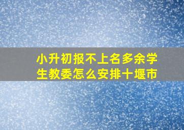 小升初报不上名多余学生教委怎么安排十堰市