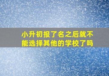 小升初报了名之后就不能选择其他的学校了吗