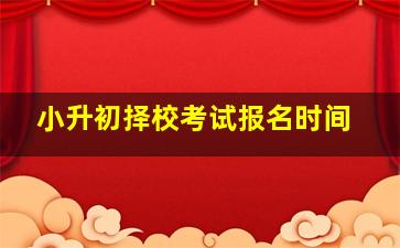 小升初择校考试报名时间