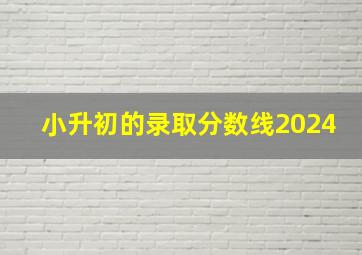 小升初的录取分数线2024