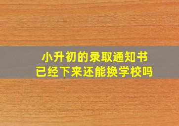 小升初的录取通知书已经下来还能换学校吗