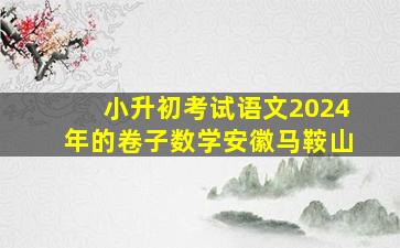 小升初考试语文2024年的卷子数学安徽马鞍山