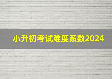 小升初考试难度系数2024