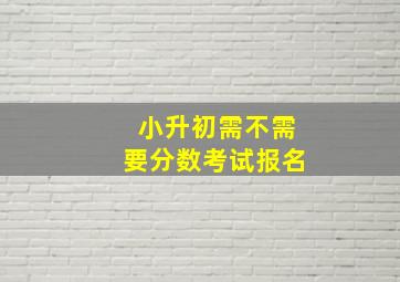 小升初需不需要分数考试报名