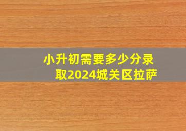 小升初需要多少分录取2024城关区拉萨